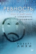 Роберт Лихи - Ревность. Как с ней жить и сохранить отношения