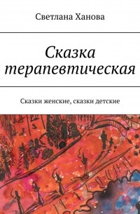 Светлана Ханова - Сказка терапевтическая. Сказки женские, сказки детские