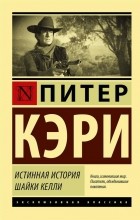 Питер Кэри - Истинная история шайки Келли