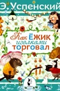 Эдуард Успенский - Как ежик иголками торговал