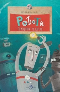 Юлия Иванова - Роботы. Помощники человека