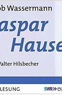 Jakob Wassermann - Caspar Hauser
