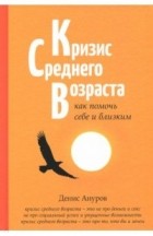Денис Ануров - Кризис среднего возраста. Как помочь себе и близким