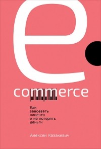 Алексей Казакевич - E-commerce. Как завоевать клиента и не потерять деньги