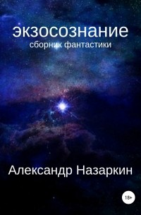 Александр Сергеевич Назаркин - Экзосознание. Сборник рассказов