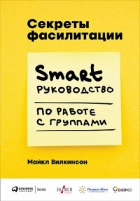 Майкл Вилкинсон - Секреты фасилитации. SMART-руководство по работе с группами