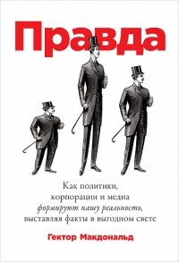 Гектор Макдональд - Правда. Как политики, корпорации и медиа формируют нашу реальность, выставляя факты в выгодном свете