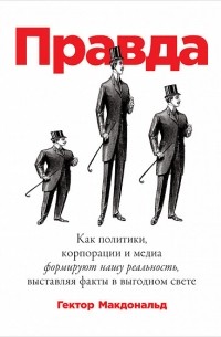 Гектор Макдональд - Правда. Как политики, корпорации и медиа формируют нашу реальность, выставляя факты в выгодном свете