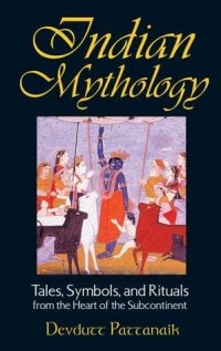 Девдутт Паттанаик - Indian Mythology: Tales, Symbols, and Rituals from the Heart of the Subcontinent