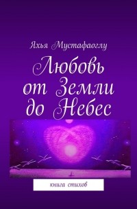 Яхья Мустафаоглу - Любовь от Земли до Небес. Книга стихов