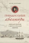 Грандиозные авантюры. Николай Резанов и мечта о Русской Америке