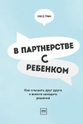 В партнерстве с ребенком. Как слышать друг друга и вместе находить решения