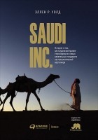 Эллен Р. Уолд - Saudi, Inc. История о том, как Саудовская Аравия стала одним из самых влиятельных государств на геополитической карте мира