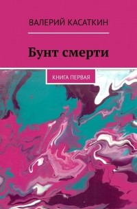Валерий Касаткин - Бунт смерти. Книга первая