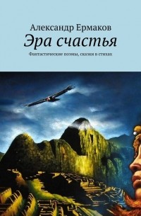 Александр Ермаков - Эра счастья. Фантастические поэмы, сказки в стихах