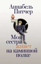 Аннабель Питчер - Моя сестра живет на каминной полке