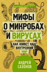 Андрей Сазонов - Мифы о микробах и вирусах. Как живет наш внутренний мир