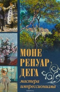 Моне, Ренуар, Дега. Мастера импрессионизма