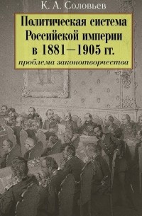 Кирилл Соловьев - Политическая система Российской империи в 1881– 1905 гг.: проблема законотворчества