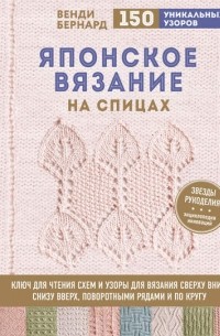 Венди Бернард - Японское вязание на спицах. Ключ для чтения схем и 150+ узоров для вязания сверху вниз снизу вверх поворотными рядами и по кругу