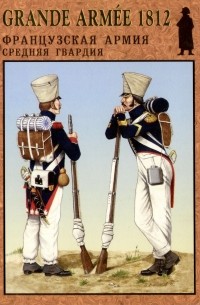Касатиков С. - Grande Armee 1812. Французская армия средняя гвардия. Выпуск 2