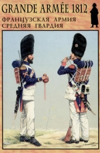 Касатиков С. - Grande Armee 1812. Французская армия средняя гвардия. Выпуск 3