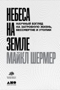 Майкл Брэнт Шермер - Небеса на Земле: Научный взгляд на загробную жизнь, бессмертие и утопии
