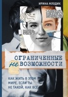 Ирина Млодик - Ограниченные невозможности. Как жить в этом мире, если ты не такой, как все