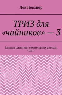 Лев Певзнер - ТРИЗ для «чайников» – 3. Законы развития технических систем, том 1