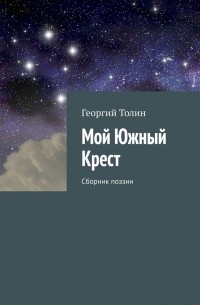 Георгий Толин - Мой Южный Крест. Сборник поэзии