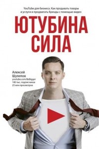 Алексей Шулепов - Ютубина Сила. YouTube для бизнеса. Как продавать товары и услуги и продвигать бренды с помощью видео