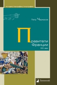 Пётр Черкасов - Правители Франции. XIX век