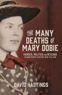 Дэвид Мюррей Хастингс - The Many Deaths of Mary Dobie: Murder, Politics and Revenge in Nineteenth-Century New Zealand