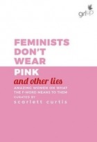 Зои Сагг - Feminists Don't Wear Pink (and other lies): Amazing women on what the F word means to them