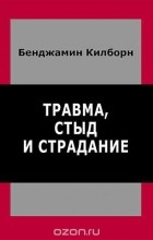 Бенджамин Килборн - Травма, стыд и страдание