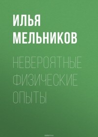 Мельников Илья Валерьевич - Невероятные физические опыты