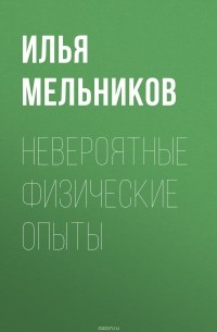 Мельников Илья Валерьевич - Невероятные физические опыты