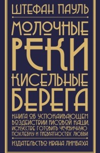 Штефан Пауль - Молочные реки, кисельные берега: книга об успокаивающем воздействии рисовой каши, искусстве готовить чечевичную похлебку и превратностях любви