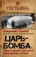 Владимир Губарев - Царь-бомба. Тайны создания советского термоядерного оружия