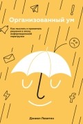 Дэниел Левитин - Организованный ум. Как мыслить и принимать решения в эпоху информационной перегрузки