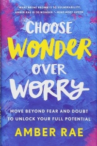 Эмбер Рэй - Choose Wonder Over Worry: Move Beyond Fear and Doubt to Unlock Your Full Potential