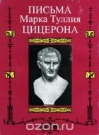 Цицерон - Письма Марка Туллия Цицерона. Том 3