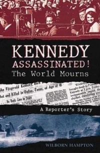 Уилборн Хэмптон - Kennedy Assassinated! The World Mourns: A Reporter's Story