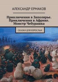 Александр Ермаков - Приключения в Заполярье. Приключения в Африке. Монстр Чебурашка. Сказки для взрослых
