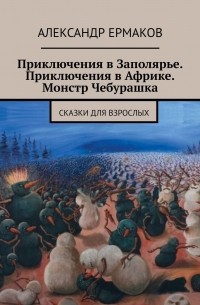 Александр Ермаков - Приключения в Заполярье. Приключения в Африке. Монстр Чебурашка. Сказки для взрослых