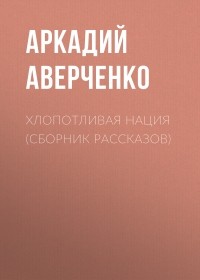 Аркадий Аверченко - Хлопотливая нация 