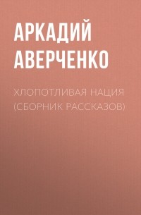 Аркадий Аверченко - Хлопотливая нация 