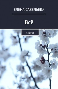 Елена Савельева - Всё. Стихи
