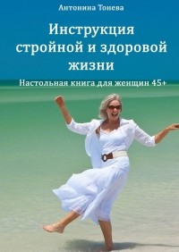 Антонина Тонева - Инструкция стройной и здоровой жизни. Настольная книга для женщин 45+