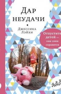 Джессика Лэйхи - Дар неудачи. Отпустите детей — они сами справятся